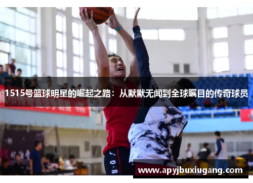 1515号篮球明星的崛起之路：从默默无闻到全球瞩目的传奇球员